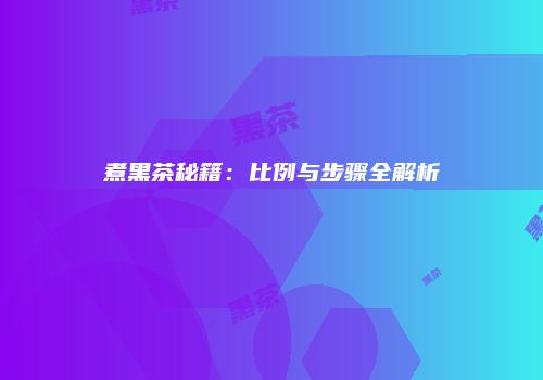 煮黑茶秘籍：比例与步骤全解析