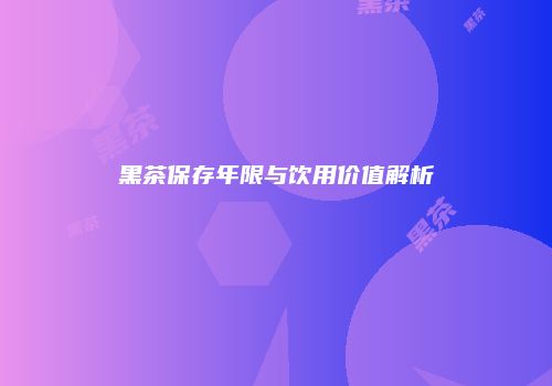 黑茶保存年限与饮用价值解析