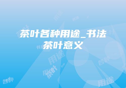 茶叶各种用途_书法茶叶意义