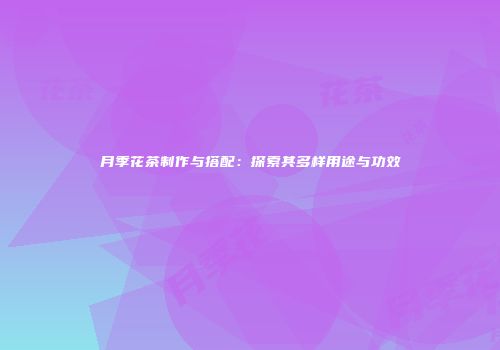 月季花茶制作与搭配：探索其多样用途与功效