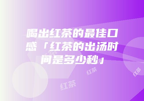 喝出红茶的最佳口感「红茶的出汤时间是多少秒」