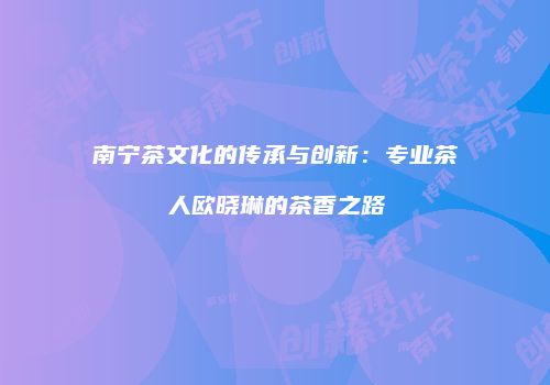 南宁茶文化的传承与创新：专业茶人欧晓琳的茶香之路