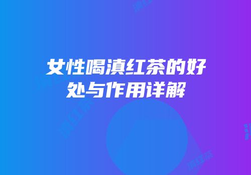 女性喝滇红茶的好处与作用详解