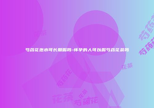 芍药花泡水可长期喝吗-怀孕的人可以喝芍药花茶吗