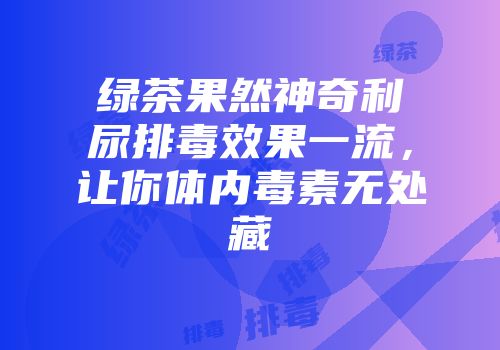 绿茶果然神奇利尿排毒效果一流，让你体内毒素无处藏