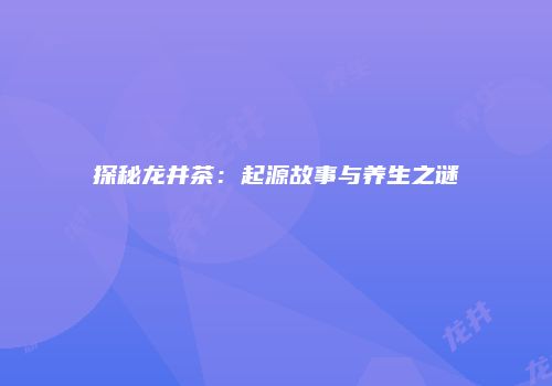 探秘龙井茶：起源故事与养生之谜
