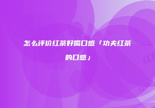 怎么评价红茶好喝口感「功夫红茶的口感」