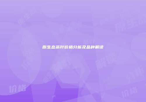 原生态茶叶价格分析及品种解读