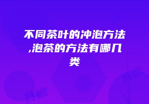 不同茶叶的冲泡方法,泡茶的方法有哪几类
