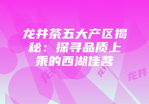 龙井茶五大产区揭秘：探寻品质上乘的西湖佳茗