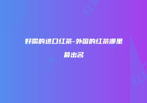 好喝的进口红茶-外国的红茶哪里最出名