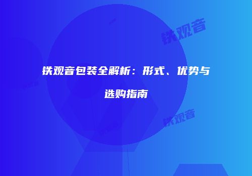 铁观音包装全解析：形式、优势与选购指南