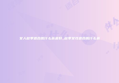 女人秋季适合喝什么茶最好_秋季女性适合喝什么茶