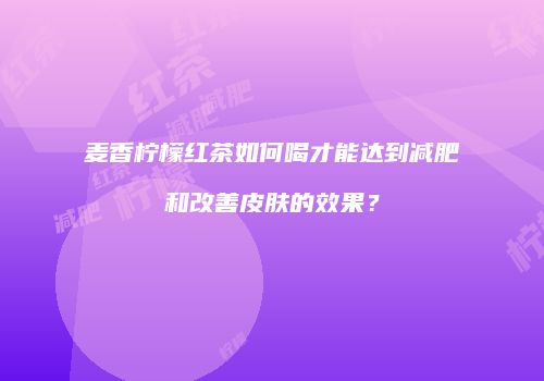 麦香柠檬红茶如何喝才能达到减肥和改善皮肤的效果？