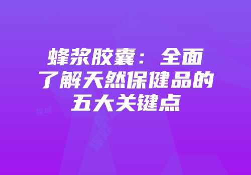 蜂浆胶囊：全面了解天然保健品的五大关键点
