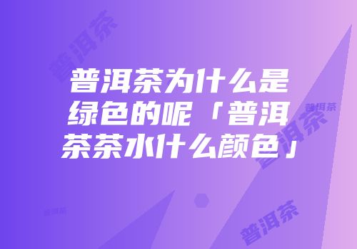 普洱茶为什么是绿色的呢「普洱茶茶水什么颜色」