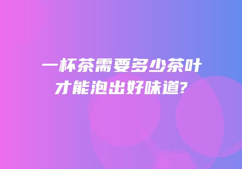 一杯茶需要多少茶叶才能泡出好味道?