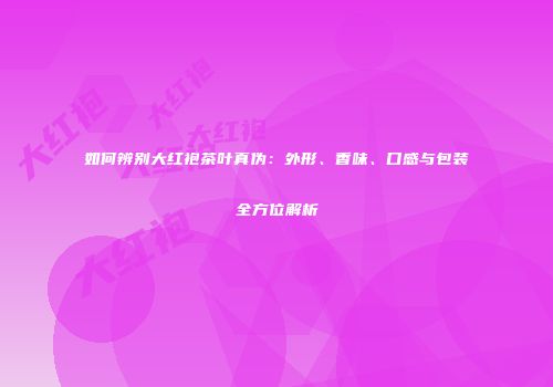如何辨别大红袍茶叶真伪：外形、香味、口感与包装全方位解析