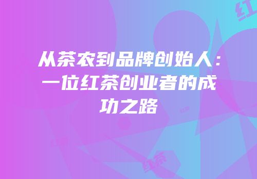 从茶农到品牌创始人：一位红茶创业者的成功之路
