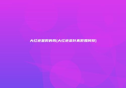 大红袍是假的吗(大红袍茶叶真假如何辩)