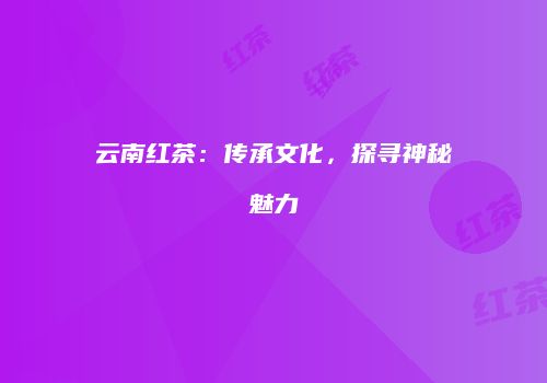 云南红茶：传承文化，探寻神秘魅力