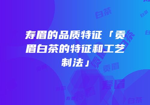 寿眉的品质特征「贡眉白茶的特征和工艺制法」