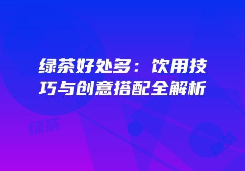 绿茶好处多：饮用技巧与创意搭配全解析