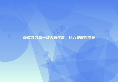秋风习习品一杯古树红茶，让心灵得到滋养