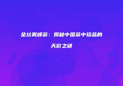 金丝雾峰茶：揭秘中国茶中珍品的天价之谜