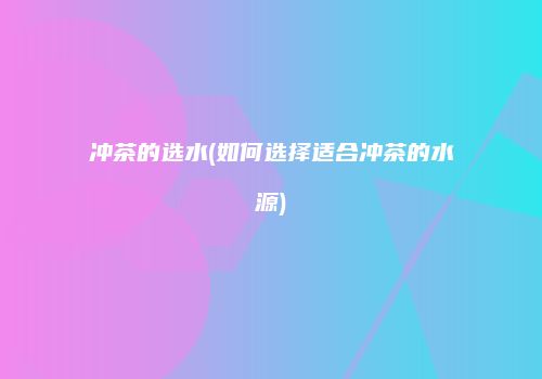 冲茶的选水(如何选择适合冲茶的水源)