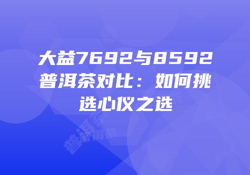 大益7692与8592普洱茶对比：如何挑选心仪之选