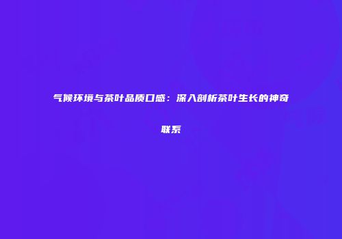 气候环境与茶叶品质口感：深入剖析茶叶生长的神奇联系