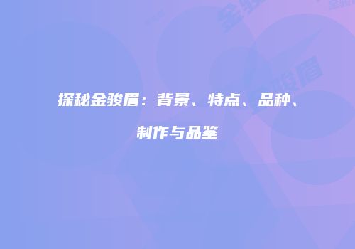 探秘金骏眉：背景、特点、品种、制作与品鉴