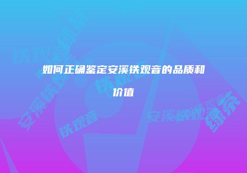 如何正确鉴定安溪铁观音的品质和价值