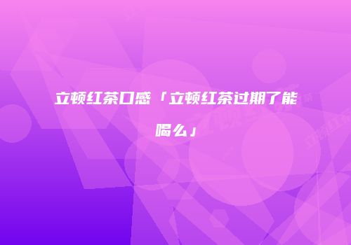 立顿红茶口感「立顿红茶过期了能喝么」