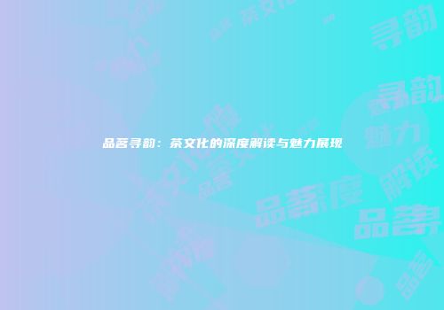 品茗寻韵：茶文化的深度解读与魅力展现