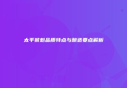 太平猴魁品质特点与酿造要点解析