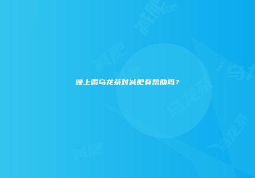 晚上喝乌龙茶对减肥有帮助吗？