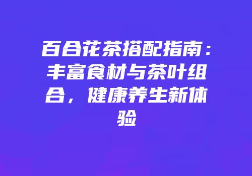 百合花茶搭配指南：丰富食材与茶叶组合，健康养生新体验