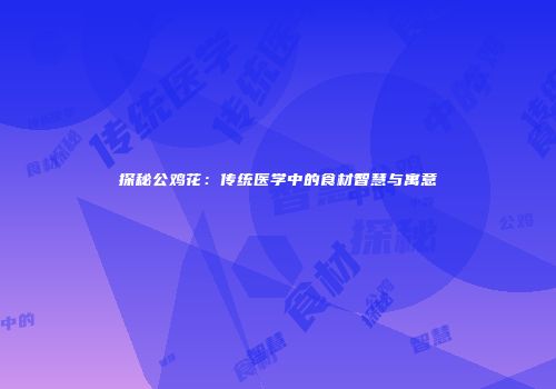 探秘公鸡花：传统医学中的食材智慧与寓意