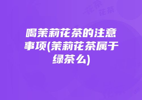 喝茉莉花茶的注意事项(茉莉花茶属于绿茶么)