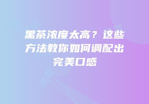 黑茶浓度太高？这些方法教你如何调配出完美口感
