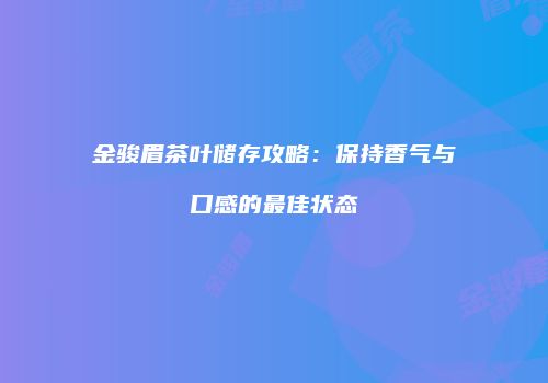 金骏眉茶叶储存攻略：保持香气与口感的最佳状态