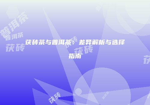 茯砖茶与普洱茶：差异解析与选择指南