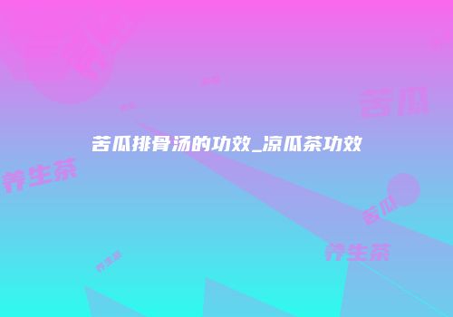 苦瓜排骨汤的功效_凉瓜茶功效