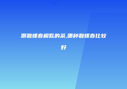 跟碧螺春相似的茶,哪种碧螺春比较好