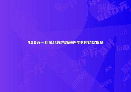 400元一斤茶叶的价值解析与不同档次揭秘