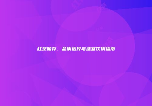红茶储存、品质选择与适宜饮用指南