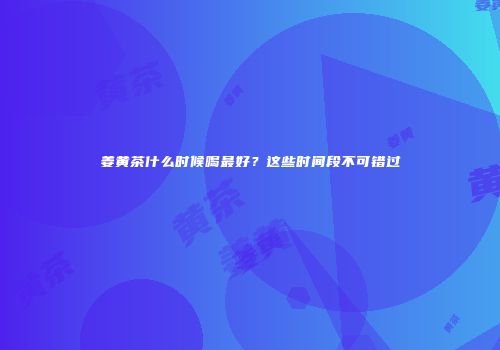 姜黄茶什么时候喝最好？这些时间段不可错过