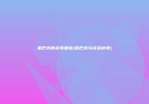 星巴克的茶有哪些(星巴克乌龙茶种类)